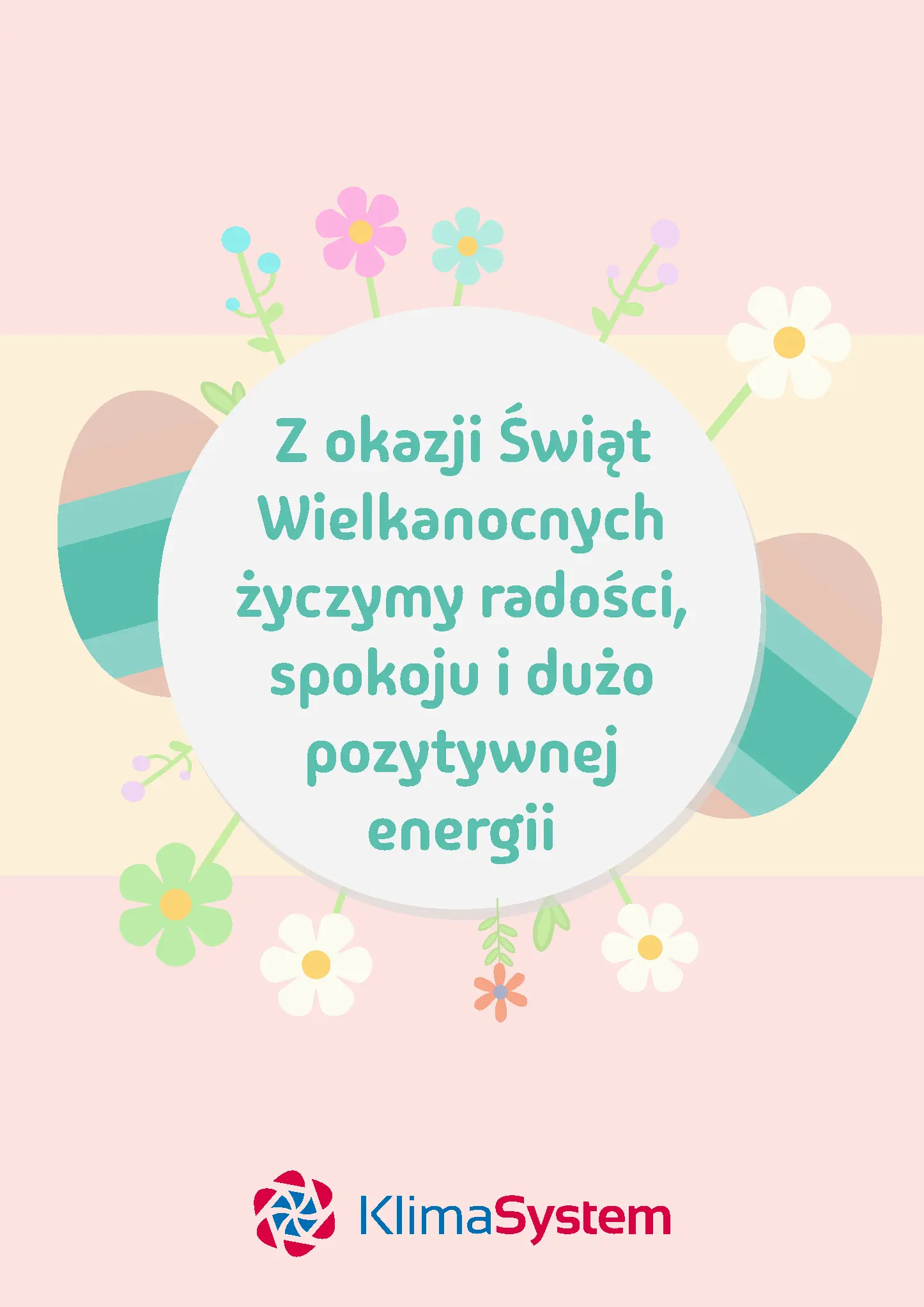 Kartka świąteczna w jasnożółtych i jasnoróżowych barwach z tłem podzielonym wizualnie na trzy segmenty. W największym, środkowym rejonie znajduje się biała kula przypominająca planetę. Porastają ją kolorowe kwiaty, wysokie rośliny z niebieskimi pączkami oraz trawa. Po prawej i lewej stronie, za białą kulą, chowają się przechylone, pasiaste, niebieski pisanki. Tekst wewnątrz białego kształtu: ZZ okazji Świąt Wielkanocnych życzymy radości, spokoju i dużo pozytywnej energii. W dolnej części kartki znajduje się logo firmy KlimaSystem.